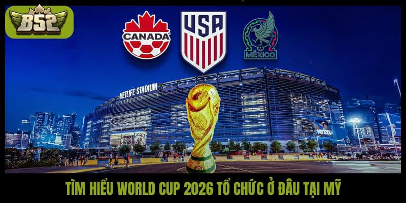 Tìm hiểu World Cup 2026 tổ chức ở đâu tại Mỹ